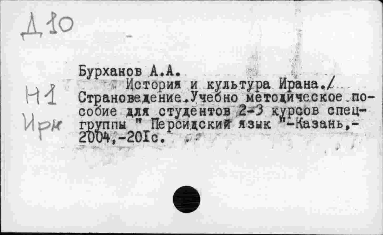 ﻿Діо
H 4
VI pR
Бурханов A.A.
История и культура Ирана,/ .
Страноведение.Учебно методическое.по собие для студентов 2-3 курсов спец-Жпы " Персидский язык "-Казань,-
,-201сЛ